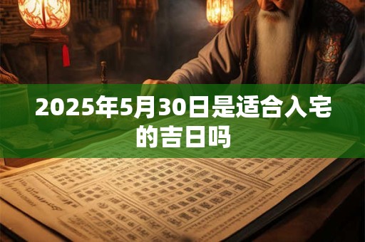 2025年5月30日是适合入宅的吉日吗 2025年5月30日是适合入宅的吉日吗