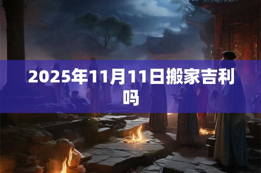 2025年11月11日搬家吉利吗