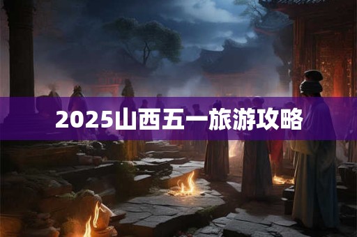 2025山西五一旅游攻略