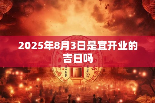 2025年8月3日是宜开业的吉日吗