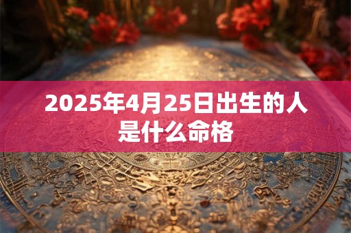 2025年4月25日出生的人是什么命格