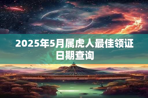 2025年5月属虎人最佳领证日期查询