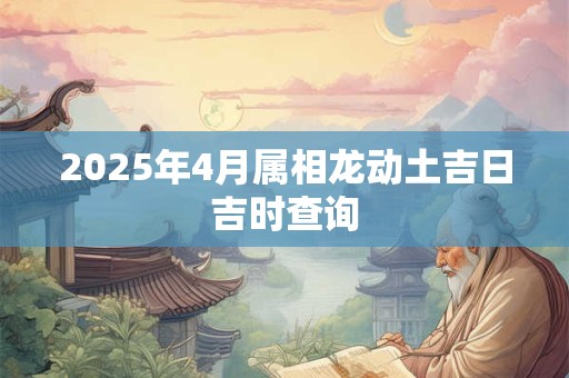 2025年4月属相龙动土吉日吉时查询