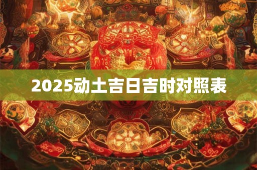 2025动土吉日吉时对照表