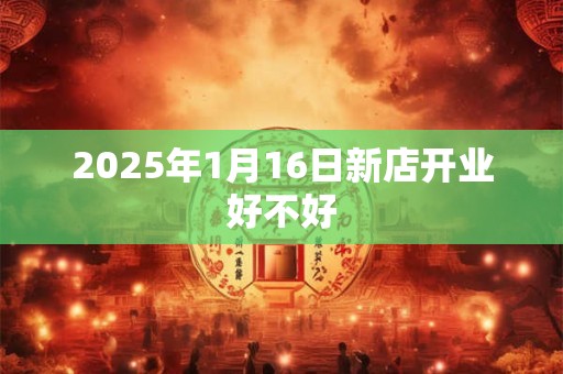 2025年1月16日新店开业好不好