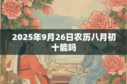 2025年9月26日农历八月初十能吗