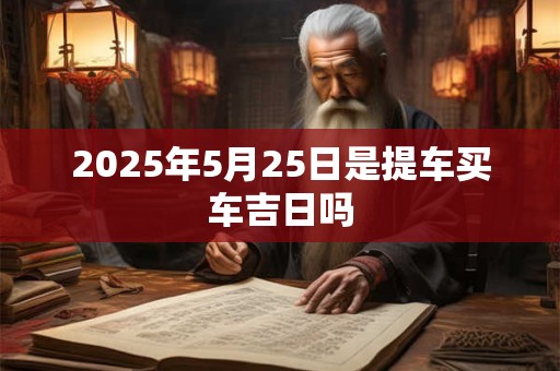 2025年5月25日是提车买车吉日吗