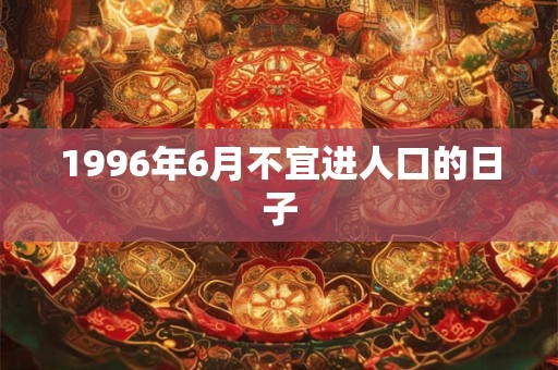 1996年6月不宜进人口的日子