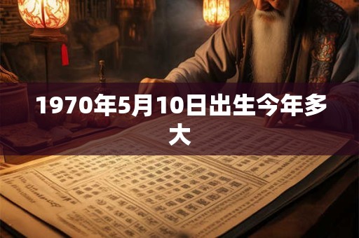 1970年5月10日出生今年多大