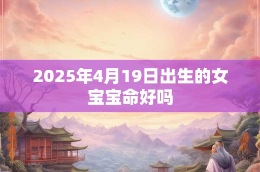 2025年4月19日出生的女宝宝命好吗