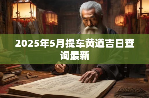 2025年5月提车黄道吉日查询最新