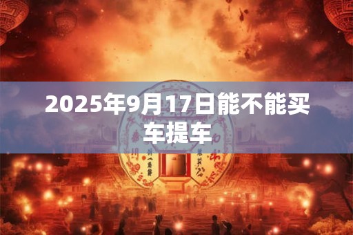 2026年9月17日能不能买车提车