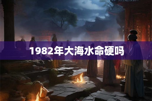 1982年大海水命硬吗