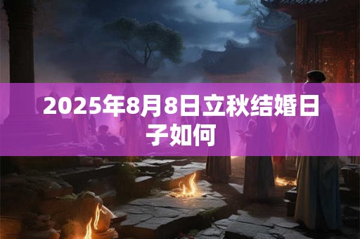 2025年8月8日立秋结婚日子如何