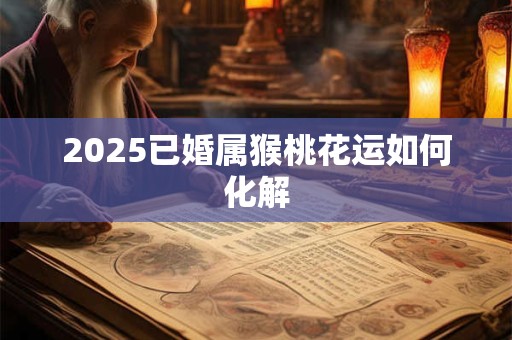 2025已婚属猴桃花运如何化解