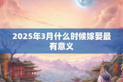 2025年3月什么时候嫁娶最有意义