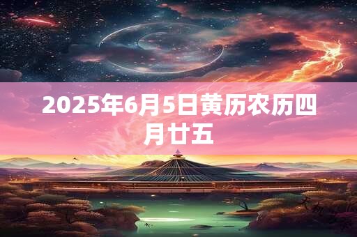 2025年6月5日黄历农历四月廿五 2025年6月5日黄历农历四月廿五