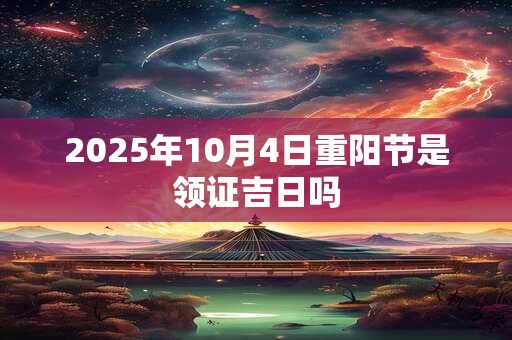 2025年10月4日重阳节是领证吉日吗