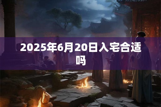 2025年6月20日入宅合适吗