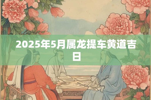 2025年5月属龙提车黄道吉日