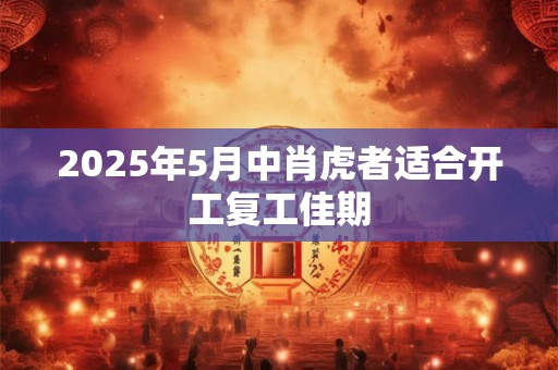 2025年5月中肖虎者适合开工复工佳期