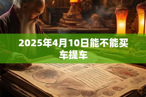2025年4月10日能不能买车提车