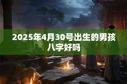 2025年4月30号出生的男孩八字好吗