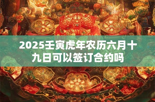 2025壬寅虎年农历六月十九日可以签订合约吗