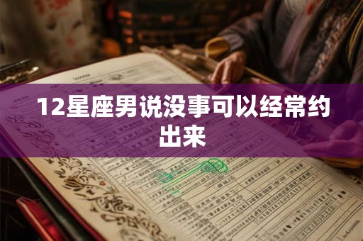 12星座男说没事可以经常约出来