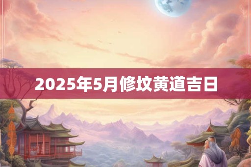 2025年5月修坟黄道吉日