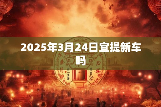2025年3月24日宜提新车吗