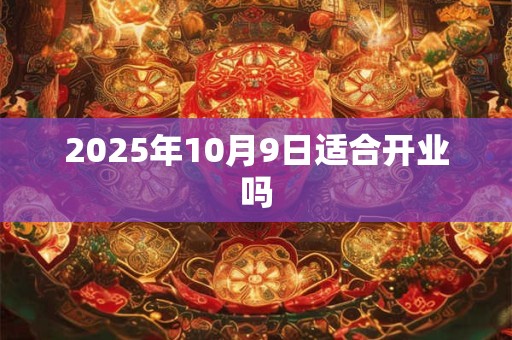 2025年10月9日适合开业吗