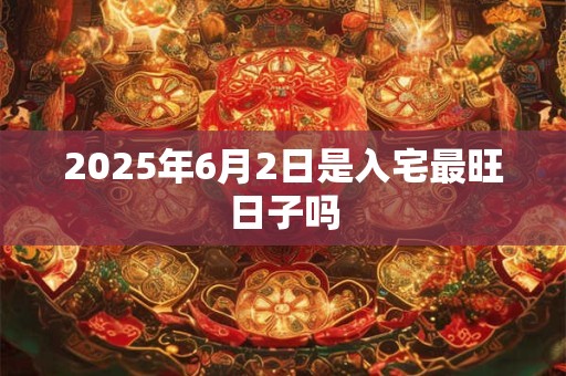 2025年6月2日是入宅最旺日子吗