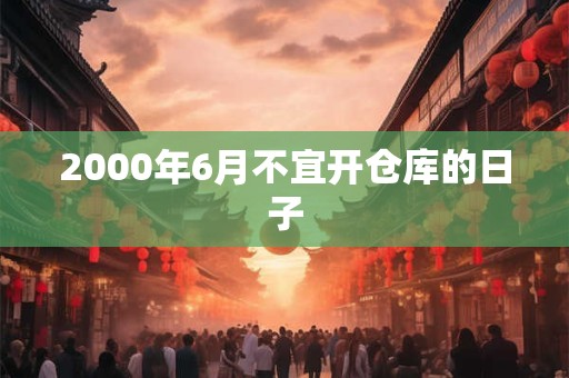 2000年6月不宜开仓库的日子