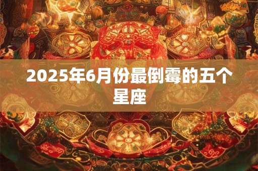 2025年6月份最倒霉的五个星座