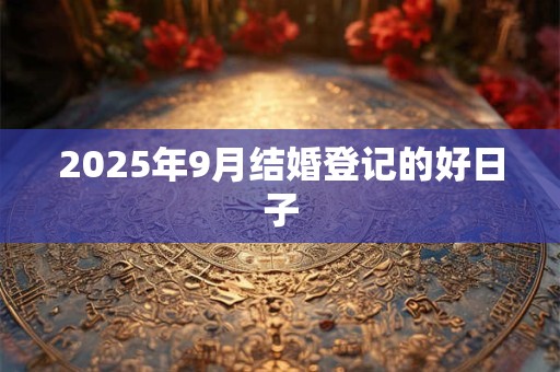 2025年9月结婚登记的好日子