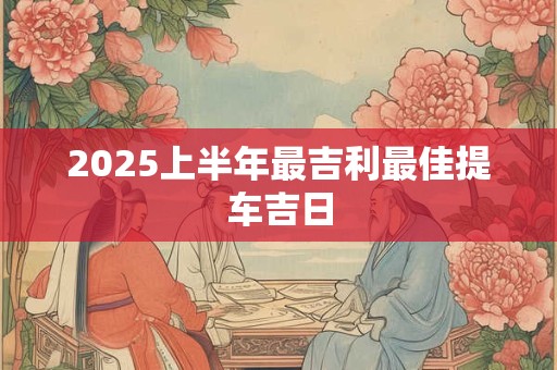 2025上半年最吉利最佳提车吉日