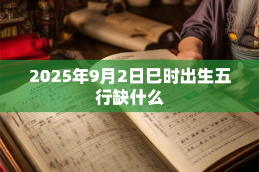 2025年9月2日巳时出生五行缺什么
