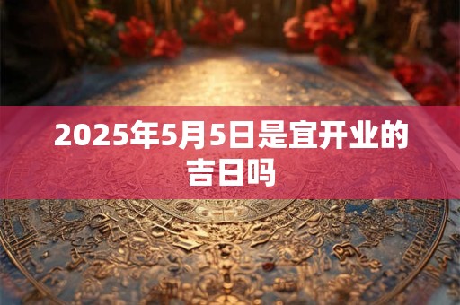2025年5月5日是宜开业的吉日吗