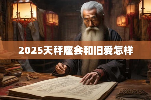 2025天秤座会和旧爱怎样