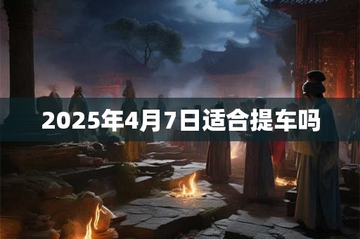 2025年4月7日适合提车吗