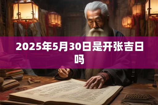 2025年5月30日是开张吉日吗 2025年5月30日是开张吉日吗
