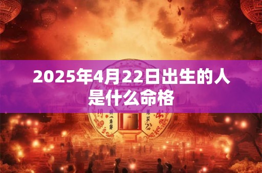 2025年4月22日出生的人是什么命格 2025年4月22日出生的人是什么命格