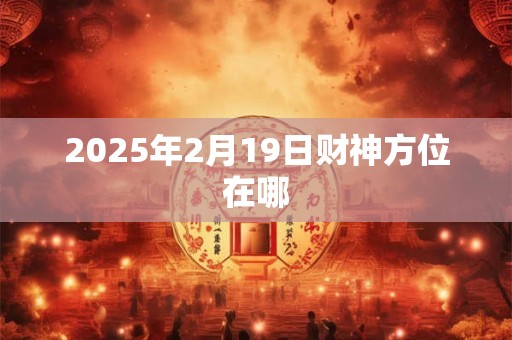 2025年2月19日财神方位在哪