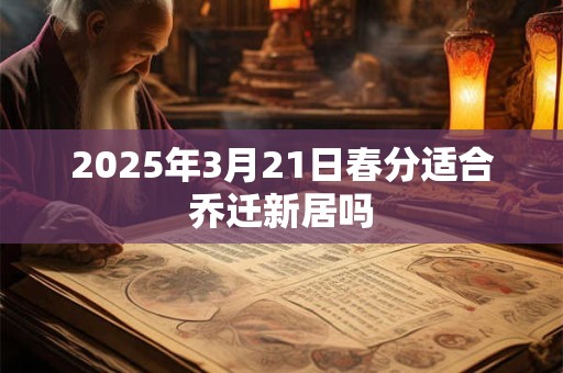 2025年3月21日春分适合乔迁新居吗