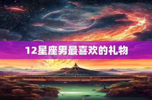 12星座男最喜欢的礼物