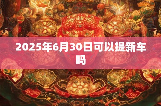 2025年6月30日可以提新车吗