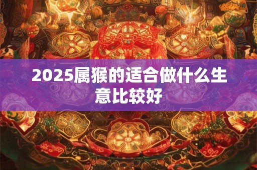 2025属猴的适合做什么生意比较好