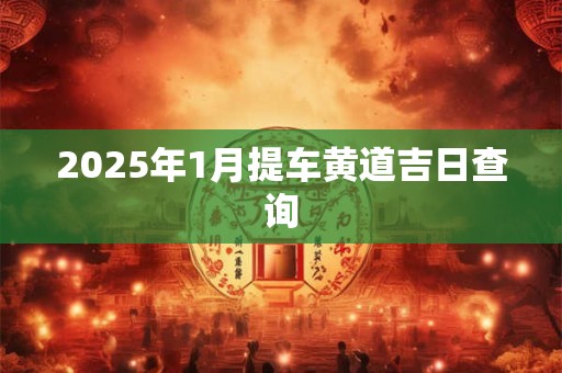 2025年1月提车黄道吉日查询