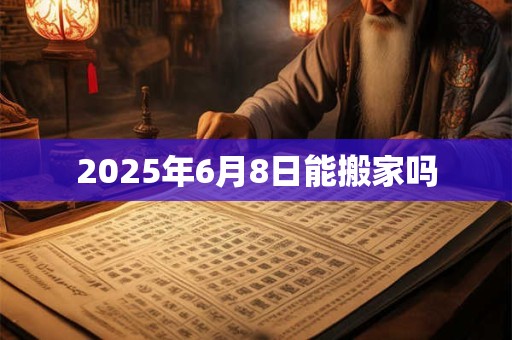 2025年6月8日能搬家吗